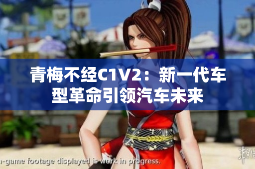 青梅不經(jīng)C1V2：新一代車(chē)型革命引領(lǐng)汽車(chē)未來(lái)