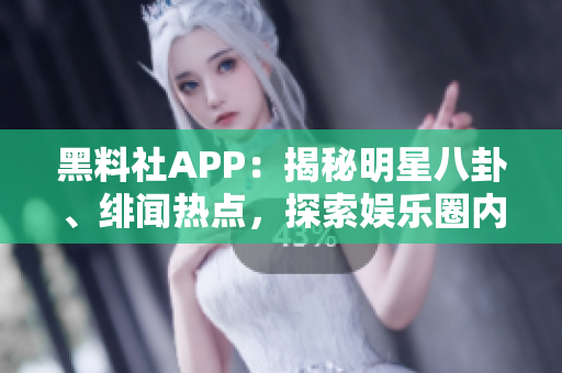 黑料社APP：揭秘明星八卦、緋聞熱點(diǎn)，探索娛樂(lè)圈內(nèi)幕