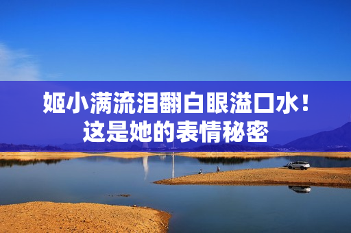 姬小滿流淚翻白眼溢口水！這是她的表情秘密