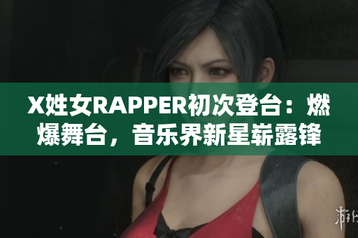 X姓女RAPPER初次登臺：燃爆舞臺，音樂界新星嶄露鋒芒