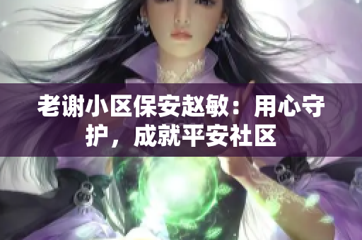 老謝小區(qū)保安趙敏：用心守護，成就平安社區(qū)