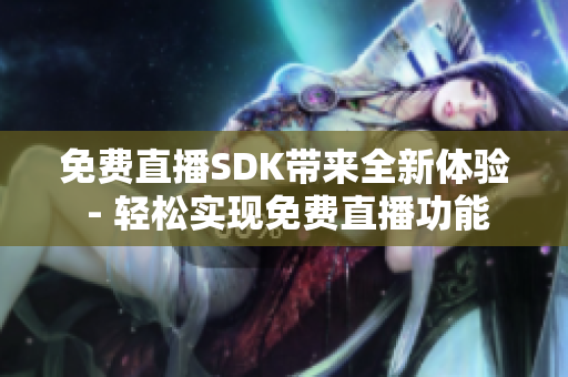 免費(fèi)直播SDK帶來(lái)全新體驗(yàn) - 輕松實(shí)現(xiàn)免費(fèi)直播功能