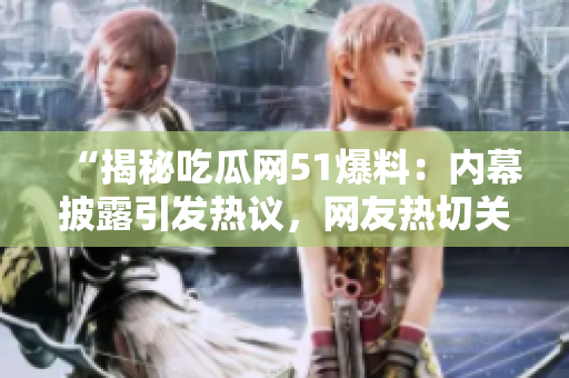 “揭秘吃瓜網(wǎng)51爆料：內(nèi)幕披露引發(fā)熱議，網(wǎng)友熱切關注！”