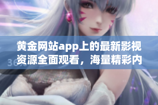黃金網(wǎng)站app上的最新影視資源全面觀看，海量精彩內(nèi)容盡在其中