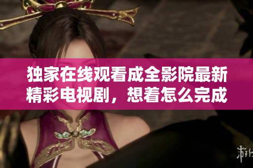 獨(dú)家在線觀看成全影院最新精彩電視劇，想著怎么完成總有辦法