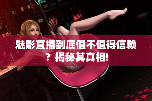 魅影直播到底值不值得信賴？揭秘其真相!