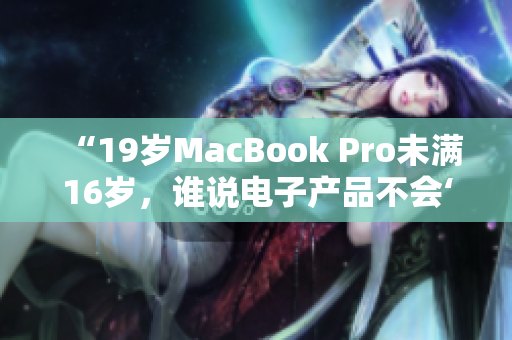 “19歲MacBook Pro未滿16歲，誰說電子產品不會‘年齡不小’？”