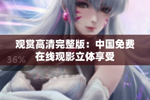 觀賞高清完整版：中國(guó)免費(fèi)在線觀影立體享受
