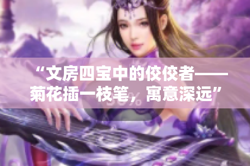 “文房四寶中的佼佼者——菊花插一枝筆，寓意深遠(yuǎn)”
