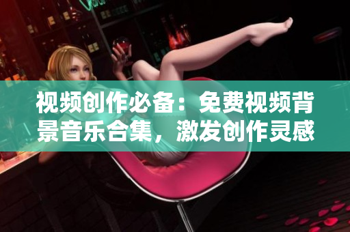 視頻創(chuàng)作必備：免費(fèi)視頻背景音樂合集，激發(fā)創(chuàng)作靈感