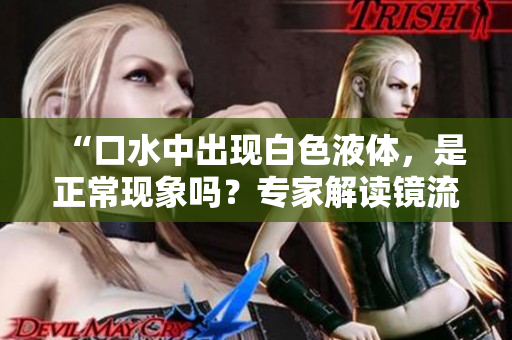 “口水中出現(xiàn)白色液體，是正?，F(xiàn)象嗎？專家解讀鏡流的生理反應(yīng)”