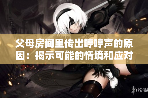 父母房間里傳出哼哼聲的原因：揭示可能的情境和應(yīng)對方法