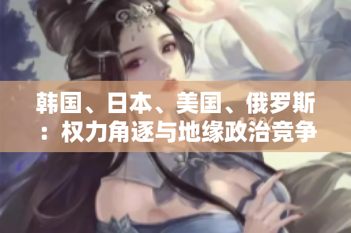 韓國、日本、美國、俄羅斯：權(quán)力角逐與地緣政治競爭