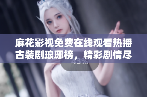 麻花影視免費(fèi)在線觀看熱播古裝劇瑯琊榜，精彩劇情盡在眼前