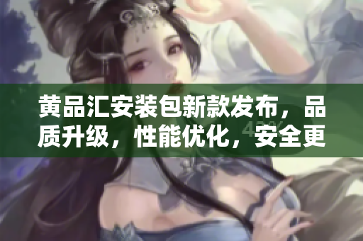 黃品匯安裝包新款發(fā)布，品質(zhì)升級(jí)，性能優(yōu)化，安全更可靠