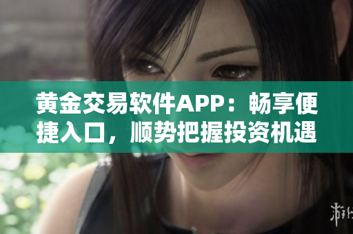 黃金交易軟件APP：暢享便捷入口，順勢把握投資機遇