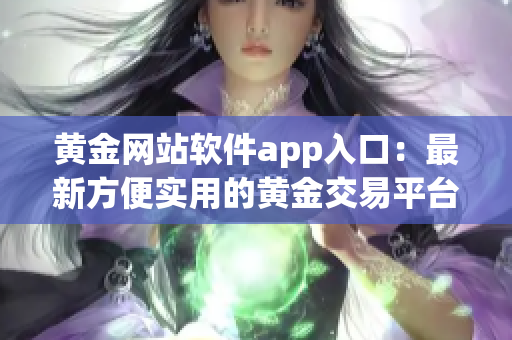 黃金網(wǎng)站軟件app入口：最新方便實(shí)用的黃金交易平臺(tái)應(yīng)用程序