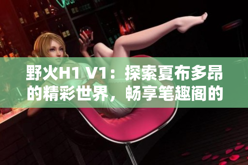 野火H1 V1：探索夏布多昂的精彩世界，暢享筆趣閣的魅力閱讀體驗(yàn)