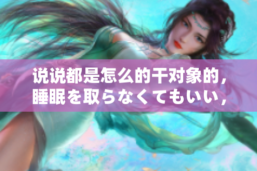 說說都是怎么的干對象的，睡眠を取らなくてもいい，睡覺抓著小雞一晚上會怎樣，睡過年紀(jì)最大的多少歲六十多，水潤緊致銷魂低吟古代，水潤緊致銷魂低吟383