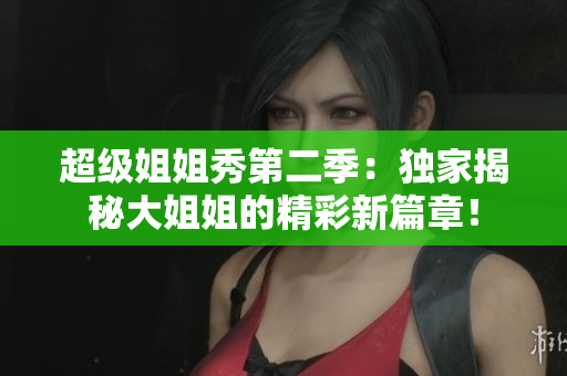 超級姐姐秀第二季：獨家揭秘大姐姐的精彩新篇章！