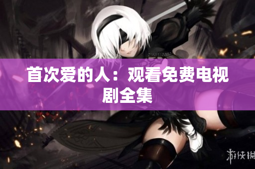 首次愛的人：觀看免費電視劇全集