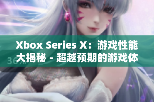 Xbox Series X：游戲性能大揭秘 - 超越預(yù)期的游戲體驗(yàn)