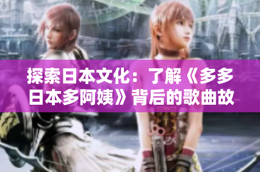探索日本文化：了解《多多日本多阿姨》背后的歌曲故事與情感表達