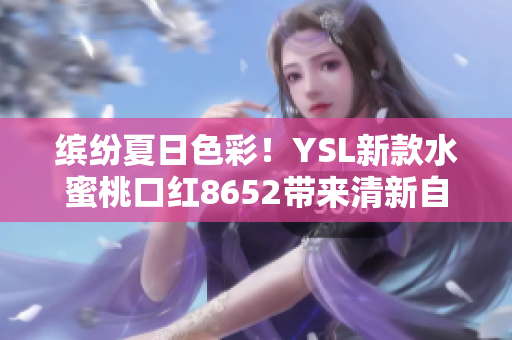 繽紛夏日色彩！YSL新款水蜜桃口紅8652帶來清新自然妝容