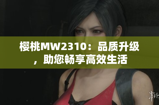 櫻桃MW2310：品質(zhì)升級，助您暢享高效生活
