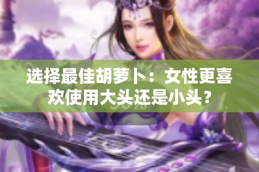 選擇最佳胡蘿卜：女性更喜歡使用大頭還是小頭？