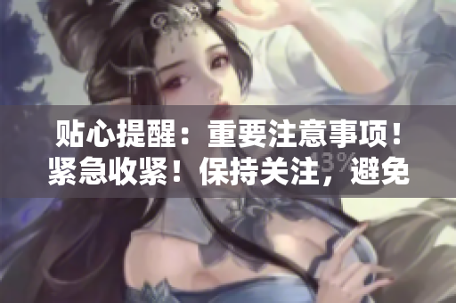 貼心提醒：重要注意事項！緊急收緊！保持關注，避免不必要的風險。