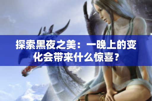 探索黑夜之美：一晚上的變化會(huì)帶來(lái)什么驚喜？