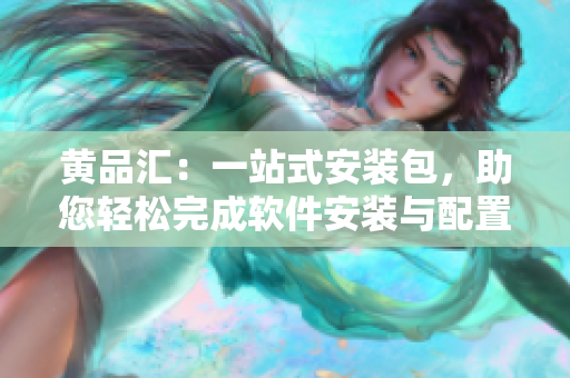 黃品匯：一站式安裝包，助您輕松完成軟件安裝與配置
