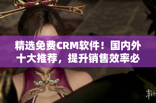 精選免費CRM軟件！國內(nèi)外十大推薦，提升銷售效率必備選擇