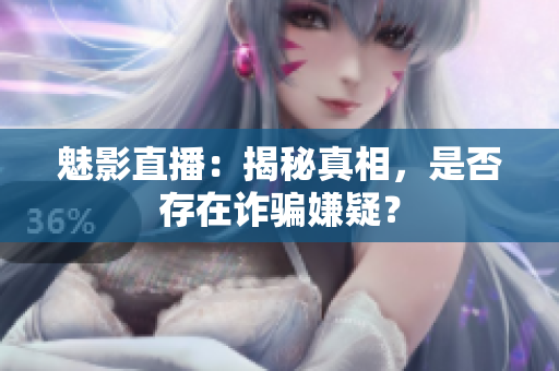 魅影直播：揭秘真相，是否存在詐騙嫌疑？