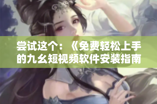 嘗試這個(gè)：《免費(fèi)輕松上手的九幺短視頻軟件安裝指南，快速享受創(chuàng)意無(wú)限》