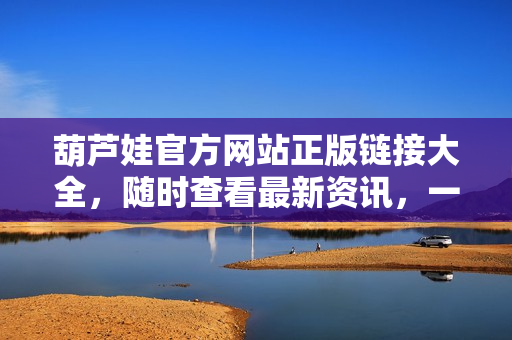 葫蘆娃官方網(wǎng)站正版鏈接大全，隨時查看最新資訊，一鍵進(jìn)入精彩世界