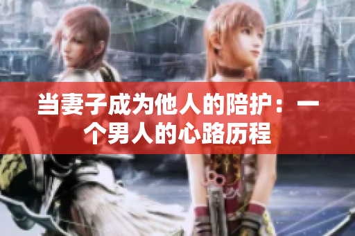 當(dāng)妻子成為他人的陪護：一個男人的心路歷程