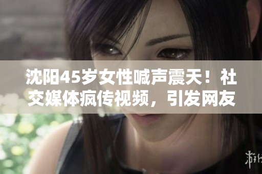 沈陽45歲女性喊聲震天！社交媒體瘋傳視頻，引發(fā)網(wǎng)友熱議