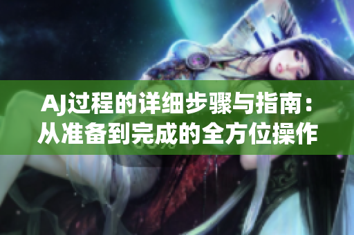 AJ過(guò)程的詳細(xì)步驟與指南：從準(zhǔn)備到完成的全方位操作解析