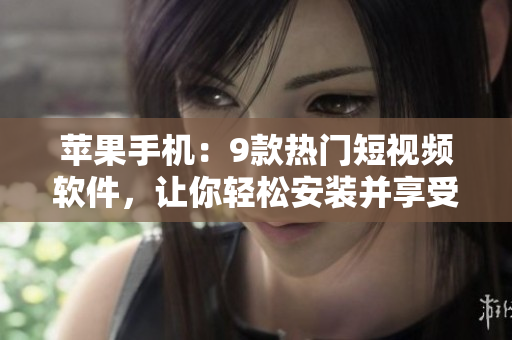 蘋果手機：9款熱門短視頻軟件，讓你輕松安裝并享受創(chuàng)意制作樂趣