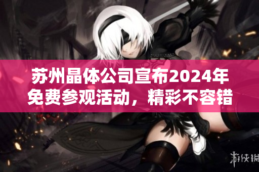 蘇州晶體公司宣布2024年免費(fèi)參觀活動(dòng)，精彩不容錯(cuò)過