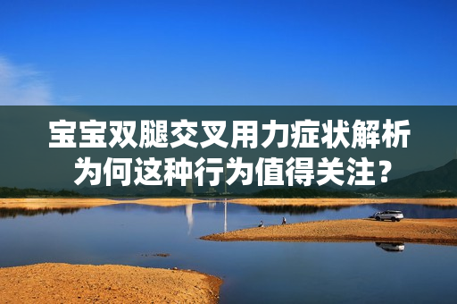 寶寶雙腿交叉用力癥狀解析 為何這種行為值得關(guān)注？