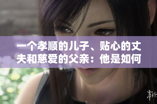 一個(gè)孝順的兒子、貼心的丈夫和慈愛的父親：他是如何成為家中的典范？