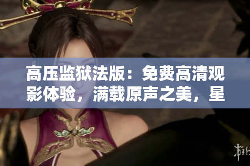 高壓監(jiān)獄法版：免費(fèi)高清觀影體驗(yàn)，滿載原聲之美，星光熠熠閃耀