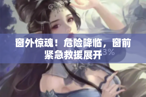 窗外驚魂！危險降臨，窗前緊急救援展開