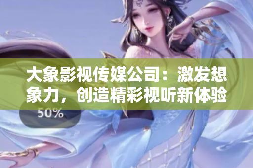 大象影視傳媒公司：激發(fā)想象力，創(chuàng)造精彩視聽新體驗