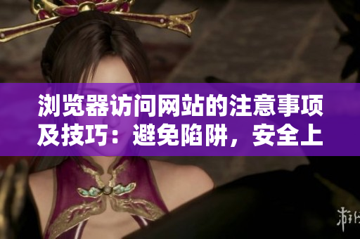 瀏覽器訪問網(wǎng)站的注意事項(xiàng)及技巧：避免陷阱，安全上網(wǎng)，智慧使用網(wǎng)絡(luò)