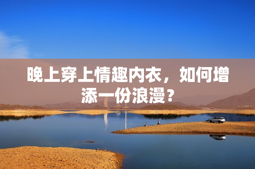 晚上穿上情趣內(nèi)衣，如何增添一份浪漫？