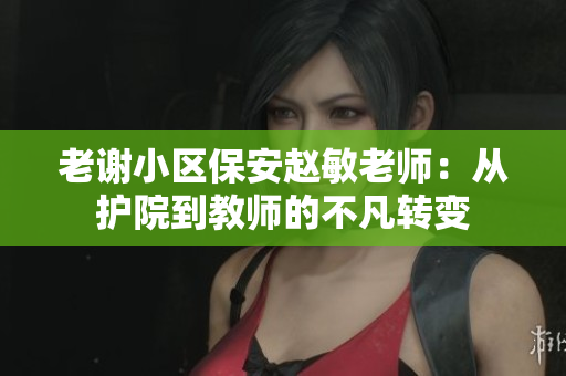 老謝小區(qū)保安趙敏老師：從護院到教師的不凡轉(zhuǎn)變